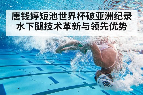 唐钱婷短池世界杯破亚洲纪录 水下腿技术革新与领先优势