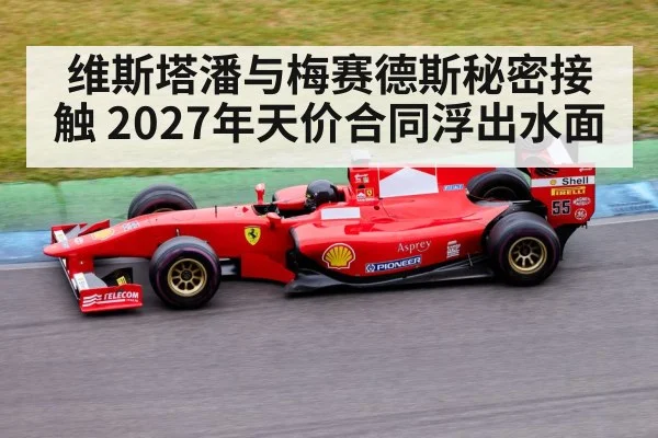 维斯塔潘与梅赛德斯秘密接触 2027年天价合同浮出水面