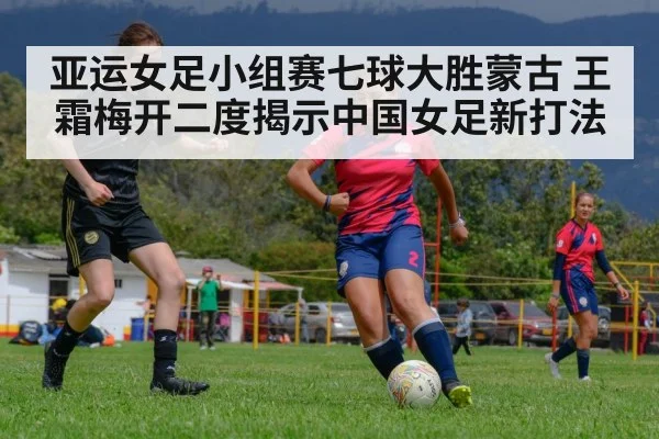 亚运女足小组赛七球大胜蒙古 王霜梅开二度揭示中国女足新打法