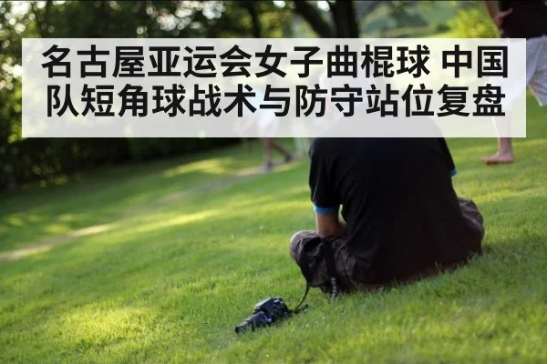 名古屋亚运会女子曲棍球 中国队短角球战术与防守站位复盘